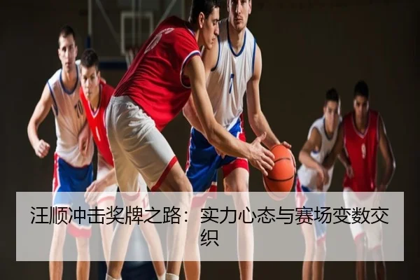 汪顺冲击奖牌之路：实力心态与赛场变数交织