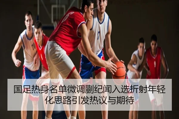 国足热身名单微调蒯纪闻入选折射年轻化思路引发热议与期待