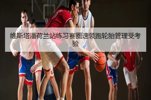 维斯塔潘荷兰站练习赛圈速领跑轮胎管理受考验