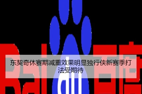 东契奇休赛期减重效果明显独行侠新赛季打法受期待