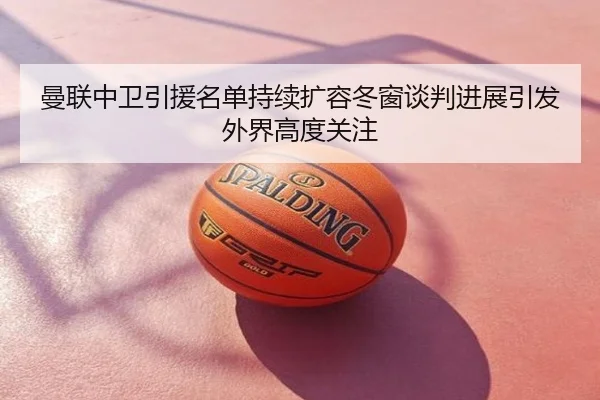 曼联中卫引援名单持续扩容冬窗谈判进展引发外界高度关注