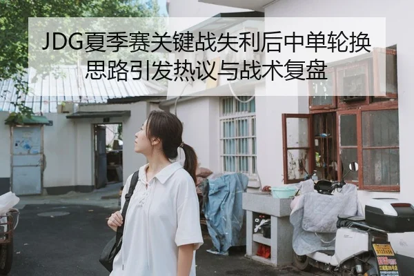 JDG夏季赛关键战失利后中单轮换思路引发热议与战术复盘