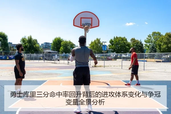 勇士库里三分命中率回升背后的进攻体系变化与争冠变量全景分析