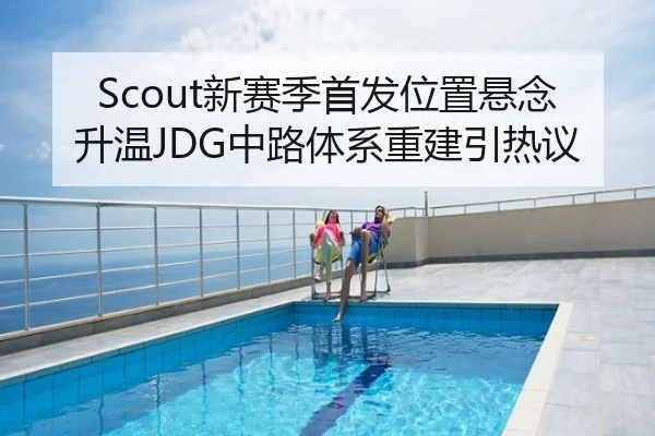 Scout新赛季首发位置悬念升温JDG中路体系重建引热议